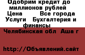 Одобрим кредит до 3 миллионов рублей. › Цена ­ 15 - Все города Услуги » Бухгалтерия и финансы   . Челябинская обл.,Аша г.